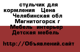 стульчик для кормления › Цена ­ 1 200 - Челябинская обл., Магнитогорск г. Мебель, интерьер » Детская мебель   